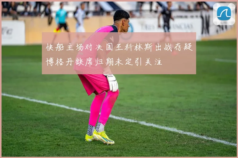 快船主场对决国王科林斯出战存疑博格丹缺席归期未定引关注
