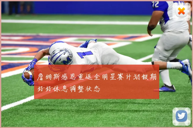 詹姆斯感恩重返全明星赛计划假期好好休息调整状态
