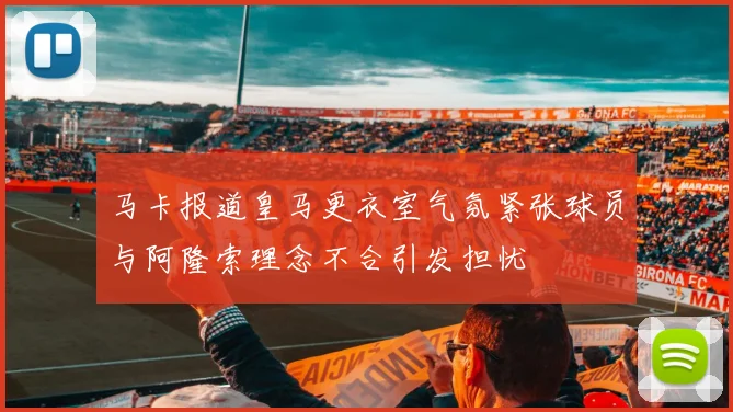 马卡报道皇马更衣室气氛紧张球员与阿隆索理念不合引发担忧