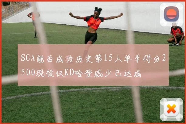 SGA能否成为历史第15人单季得分2500现役仅KD哈登威少已达成
