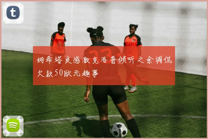 姆希塔良感激克洛普倾听之余调侃欠款50欧元趣事