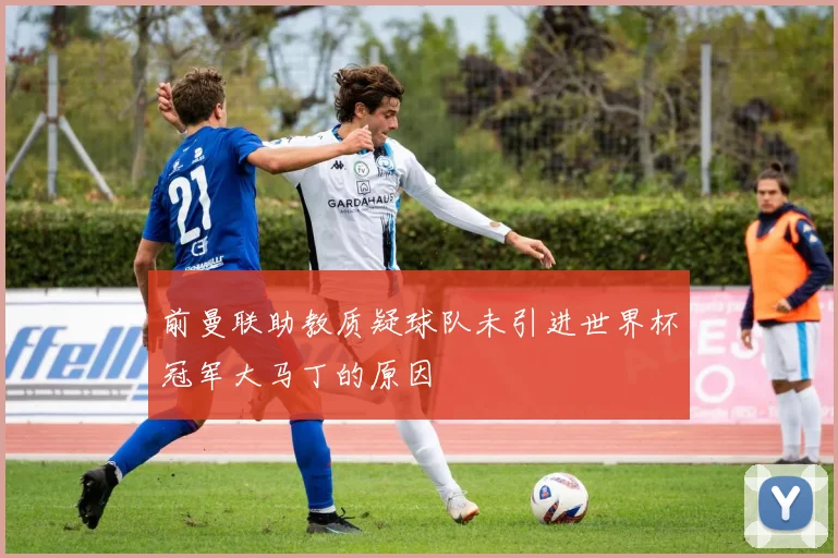 前曼联助教质疑球队未引进世界杯冠军大马丁的原因