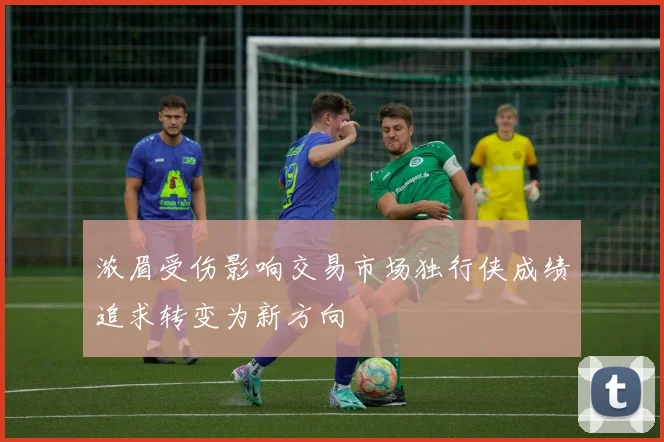 浓眉受伤影响交易市场独行侠成绩追求转变为新方向