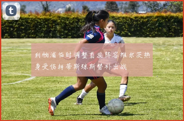 利物浦临时调整首发阵容维尔茨热身受伤柯蒂斯琼斯替补出战