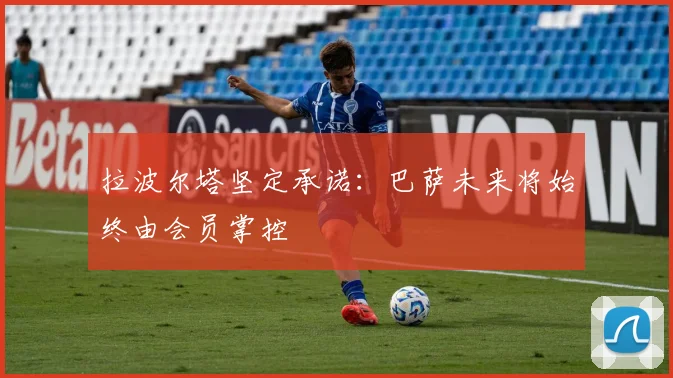 拉波尔塔坚定承诺：巴萨未来将始终由会员掌控