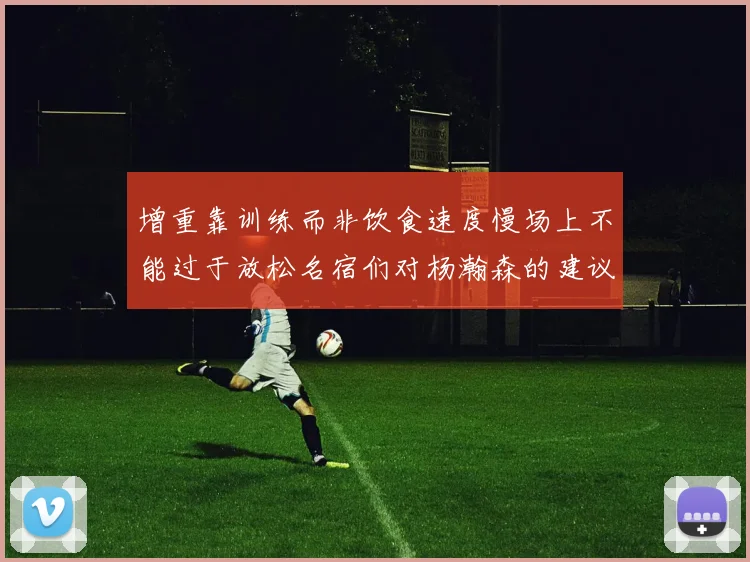 增重靠训练而非饮食速度慢场上不能过于放松名宿们对杨瀚森的建议