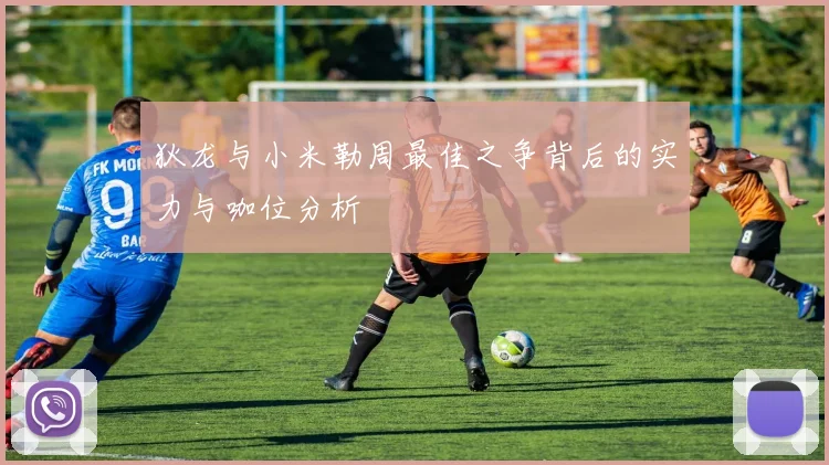 狄龙与小米勒周最佳之争背后的实力与咖位分析