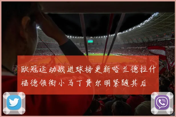 欧冠运动战进球榜更新哈兰德拉什福德领衔小马丁费尔明紧随其后