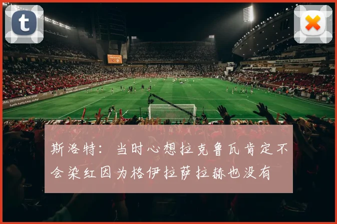 斯洛特：当时心想拉克鲁瓦肯定不会染红因为格伊拉萨拉赫也没有