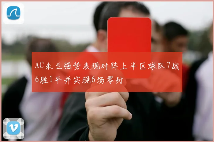 AC米兰强势表现对阵上半区球队7战6胜1平并实现6场零封