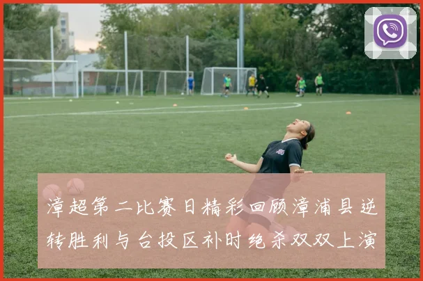 漳超第二比赛日精彩回顾漳浦县逆转胜利与台投区补时绝杀双双上演