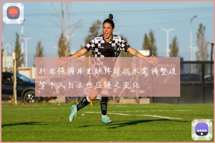 科尔强调库里缺阵时战术需调整追梦个人打法也应随之变化