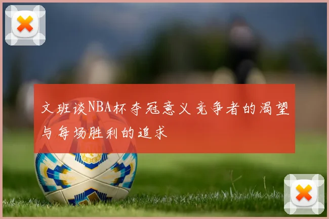 文班谈NBA杯夺冠意义竞争者的渴望与每场胜利的追求
