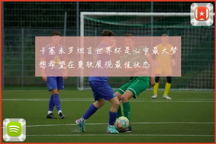 卡塞米罗坦言世界杯是心中最大梦想希望在曼联展现最佳状态
