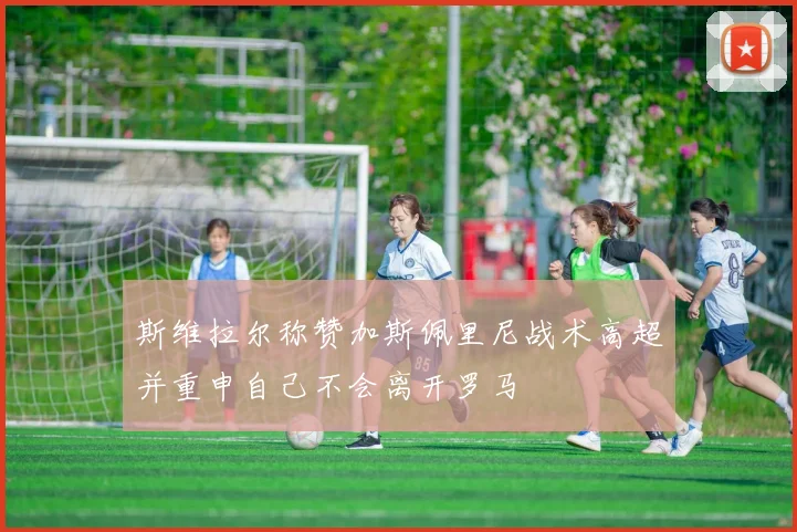斯维拉尔称赞加斯佩里尼战术高超并重申自己不会离开罗马