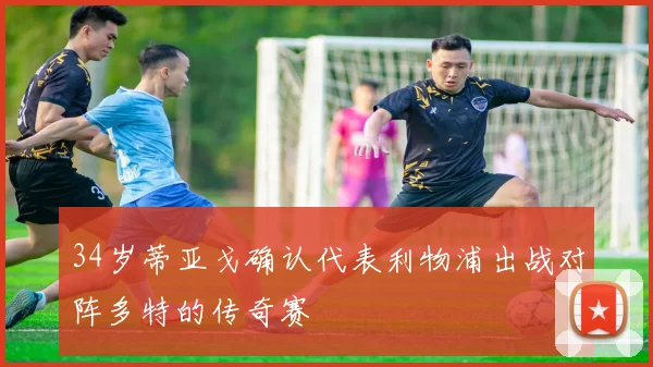 34岁蒂亚戈确认代表利物浦出战对阵多特的传奇赛