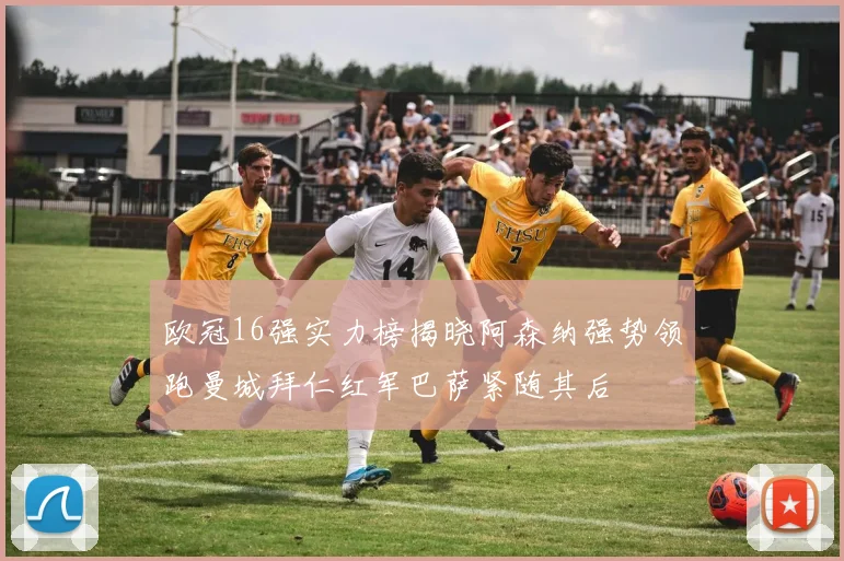 欧冠16强实力榜揭晓阿森纳强势领跑曼城拜仁红军巴萨紧随其后