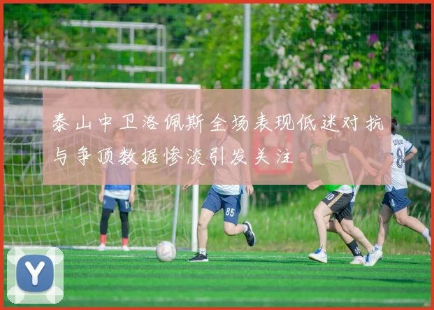 泰山中卫洛佩斯全场表现低迷对抗与争顶数据惨淡引发关注